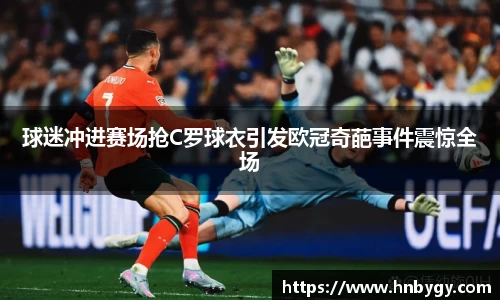 球迷冲进赛场抢C罗球衣引发欧冠奇葩事件震惊全场